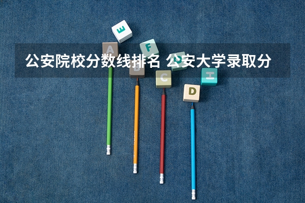 公安院校分数线排名 公安大学录取分数线