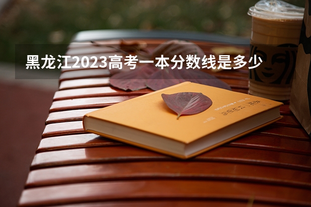 黑龙江2023高考一本分数线是多少