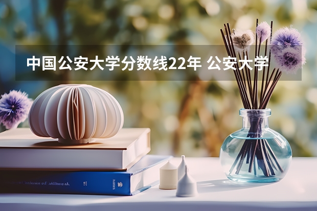 中国公安大学分数线22年 公安大学录取分数线