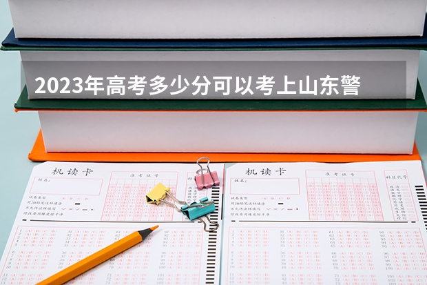 2023年高考多少分可以考上山东警察学院