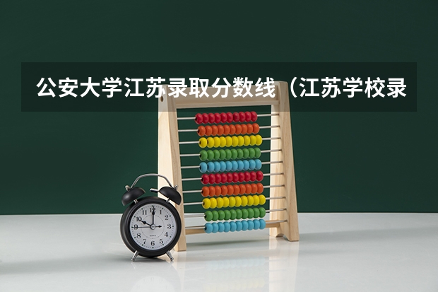 公安大学江苏录取分数线（江苏学校录取分数线）