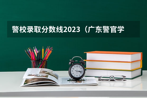 警校录取分数线2023（广东警官学院提前批分数线）
