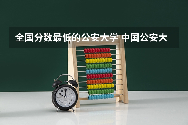 全国分数最低的公安大学 中国公安大学2023分数线