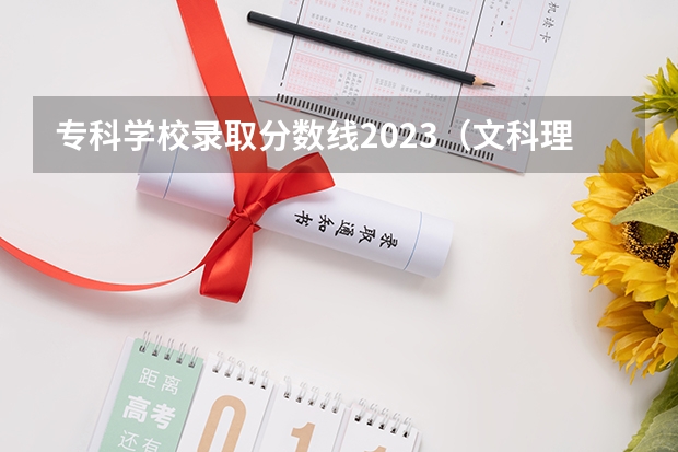 专科学校录取分数线2023（文科理科分数，急！）