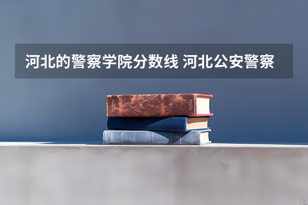 河北的警察学院分数线 河北公安警察职业学院2023录取线