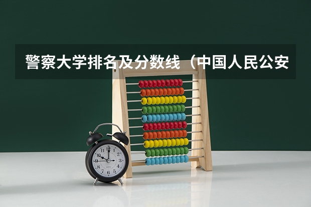警察大学排名及分数线（中国人民公安大学2023年录取分数线）