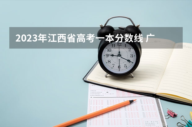 2023年江西省高考一本分数线 广东文科一本线2023分数线
