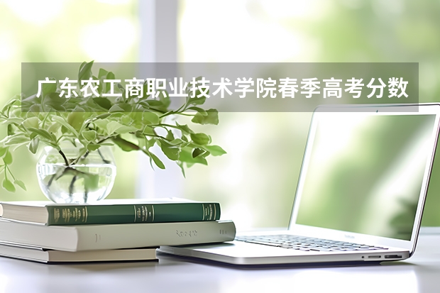 广东农工商职业技术学院春季高考分数线（2023广东春季高考录取）