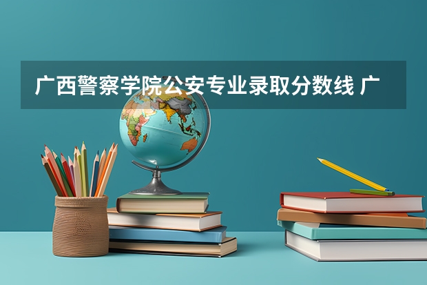 广西警察学院公安专业录取分数线 广西警察学院2023年招生分数线