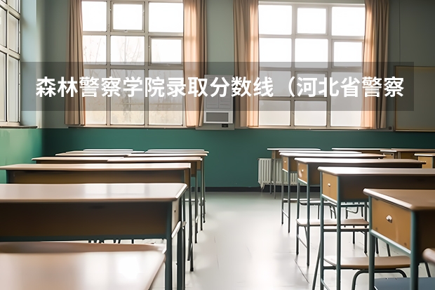 森林警察学院录取分数线（河北省警察学院招生分数）