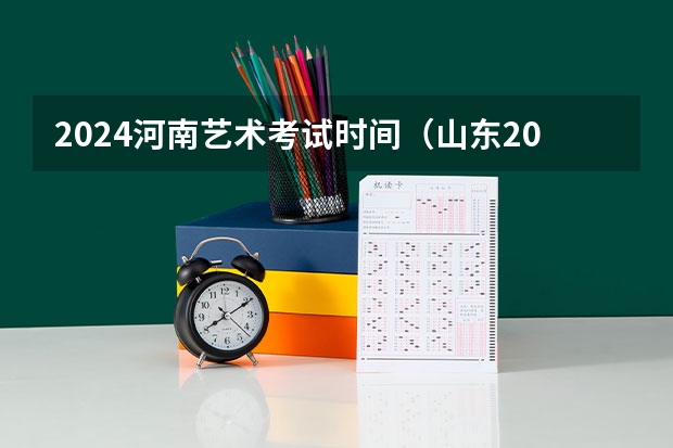 2024河南艺术考试时间（山东2024年艺考时间表）