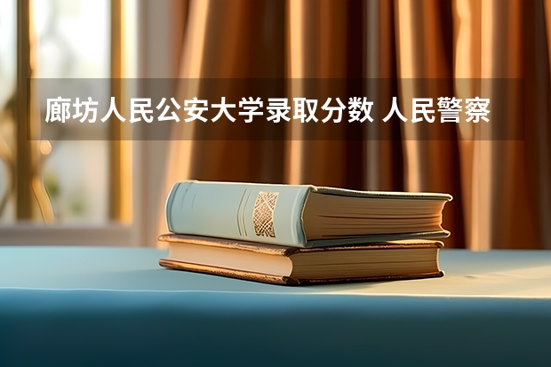 廊坊人民公安大学录取分数 人民警察大学录取分数线