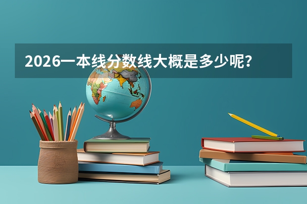 2026一本线分数线大概是多少呢？