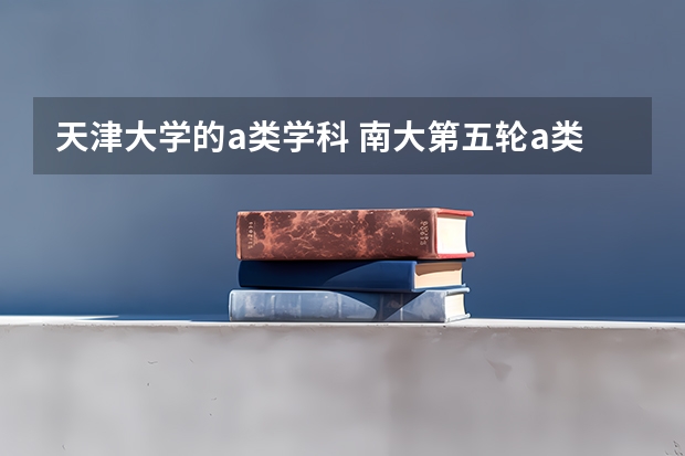 天津大学的a类学科 南大第五轮a类学科名单