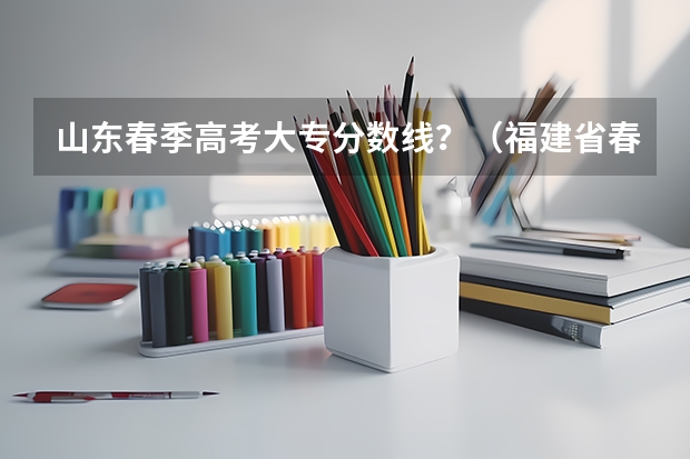 山东春季高考大专分数线？（福建省春季高考可以填报学校及分数线）