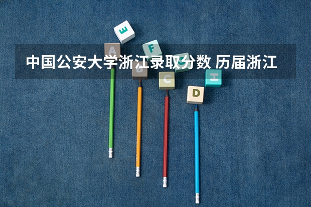 中国公安大学浙江录取分数 历届浙江的公安大学录取分数线
