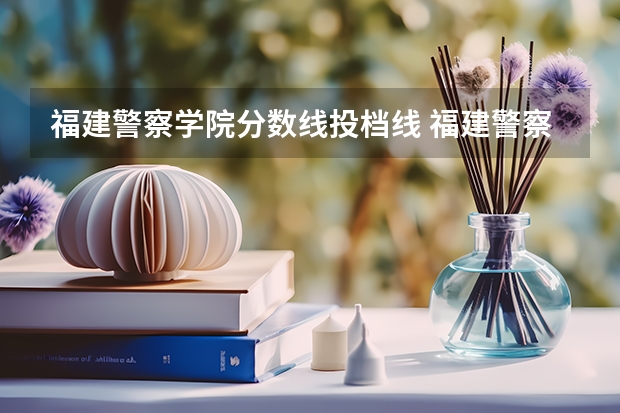 福建警察学院分数线投档线 福建警察学院录取分数线