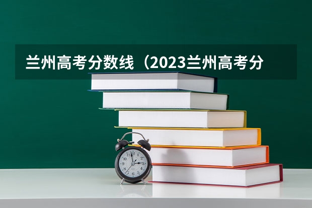 兰州高考分数线（2023兰州高考分数线）