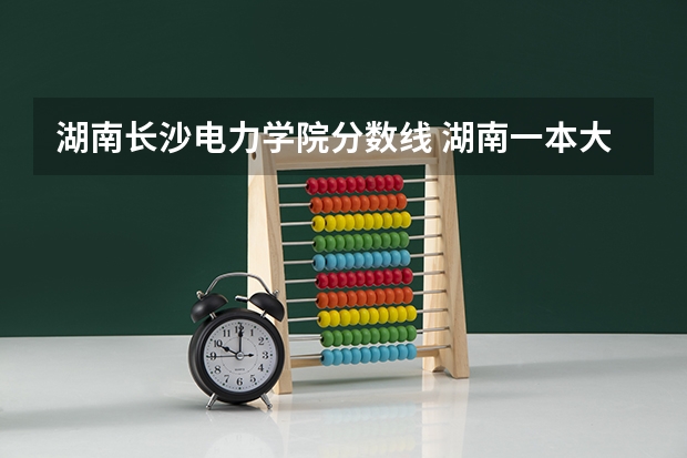 湖南长沙电力学院分数线 湖南一本大学排名及分数线