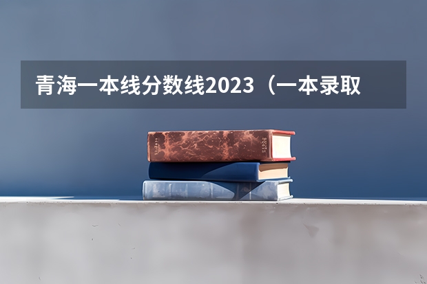 青海一本线分数线2023（一本录取分数线）