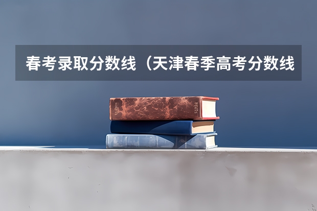 春考录取分数线（天津春季高考分数线）