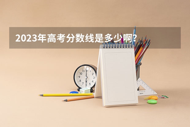 2023年高考分数线是多少啊？
