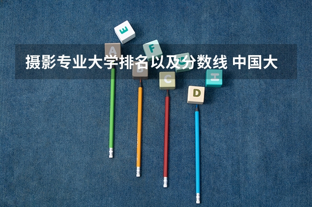 摄影专业大学排名以及分数线 中国大学摄影专业排名？