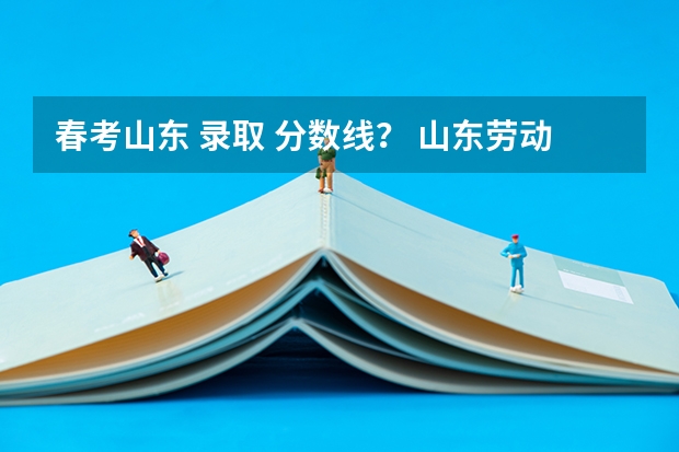 春考山东 录取 分数线？ 山东劳动职业技术学院春考分数线