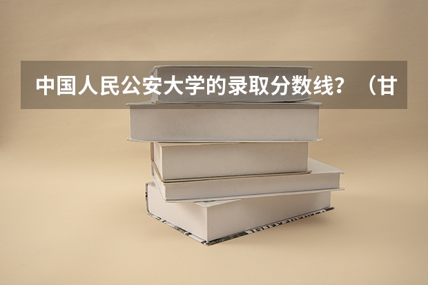 中国人民公安大学的录取分数线？（甘肃省警察职业学院2023录取分数）