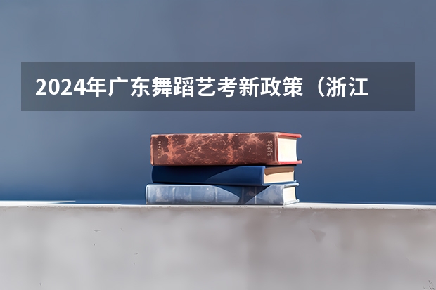 2024年广东舞蹈艺考新政策（浙江省2024年艺考政策）