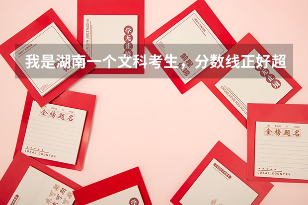 我是湖南一个文科考生，分数线正好超过一本线30分（578分），报些什么学校好？