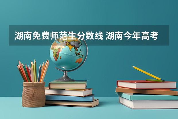 湖南免费师范生分数线 湖南今年高考预测一本分数线