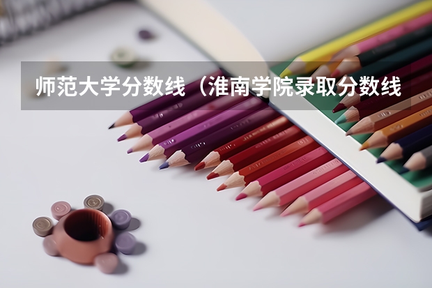师范大学分数线（淮南学院录取分数线）