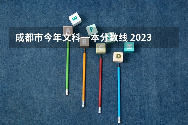 成都市今年文科一本分数线 2023四川高考文科分数线