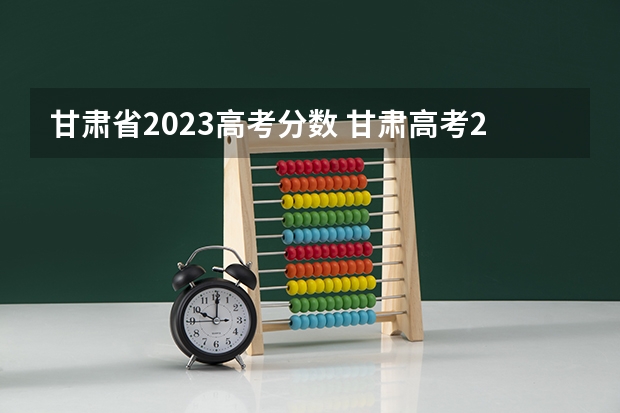 甘肃省2023高考分数 甘肃高考2023年分数线