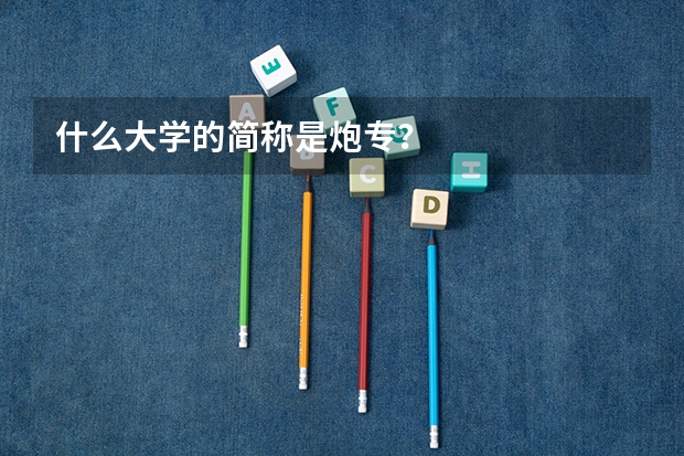 什么大学的简称是炮专？