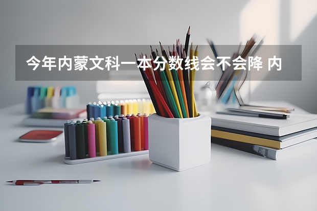 今年内蒙文科一本分数线会不会降 内蒙古一本分数线