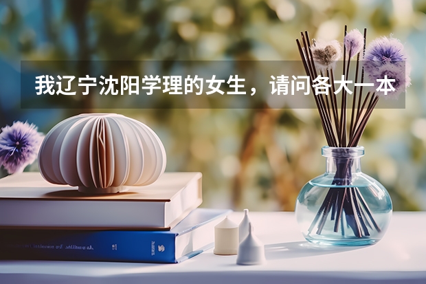 我辽宁沈阳学理的女生，请问各大一本军校的录取分数线是多少？越多学校的越好！谢谢！