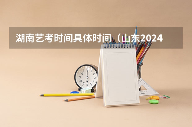 湖南艺考时间具体时间（山东2024年艺考时间表）