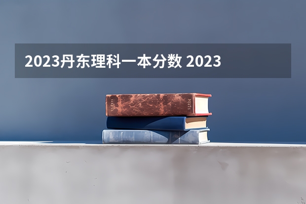 2023丹东理科一本分数 2023年黑龙江省一本分数线