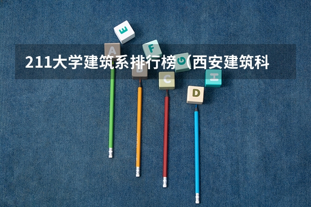 211大学建筑系排行榜（西安建筑科技大学是985还是211）