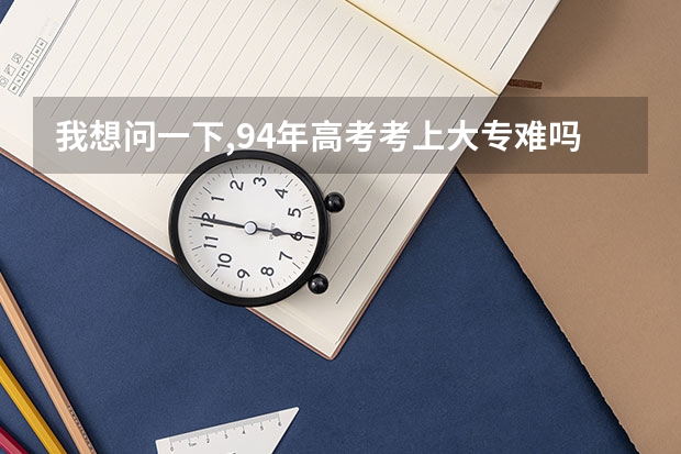 我想问一下,94年高考考上大专难吗