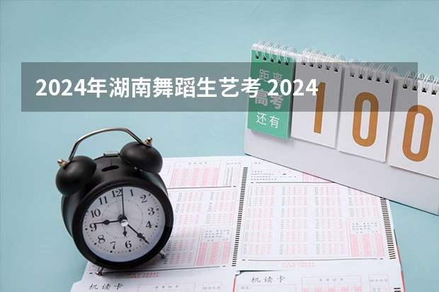 2024年湖南舞蹈生艺考 2024年艺考的时间安排是怎样的？