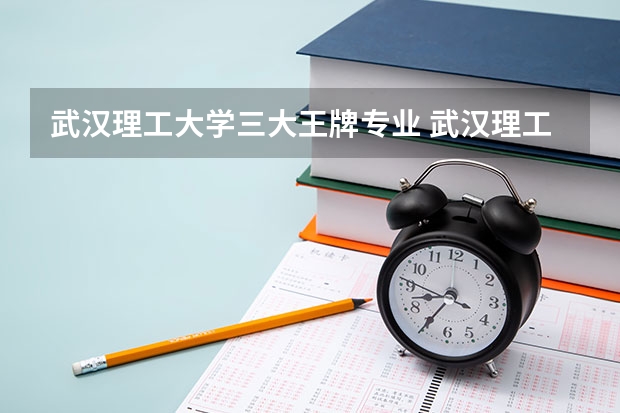 武汉理工大学三大王牌专业 武汉理工大学王牌专业