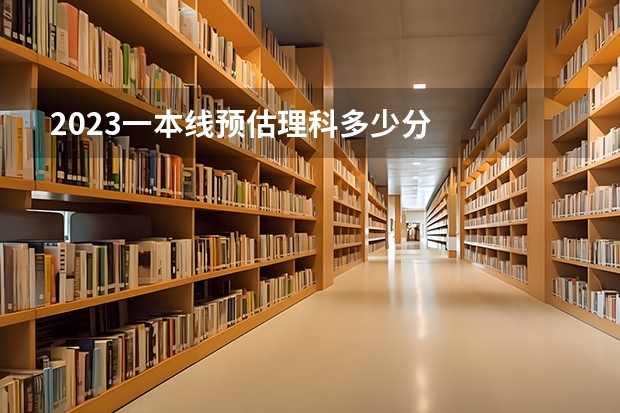 2023一本线预估理科多少分