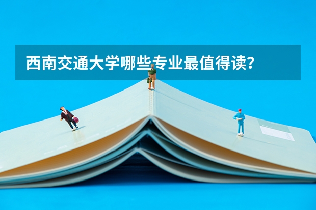 西南交通大学哪些专业最值得读？