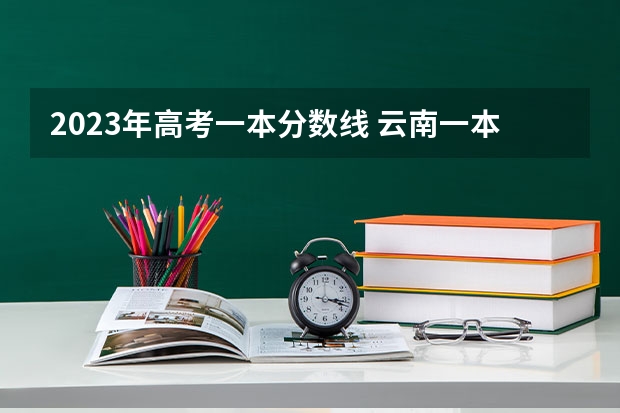 2023年高考一本分数线 云南一本二本分数线