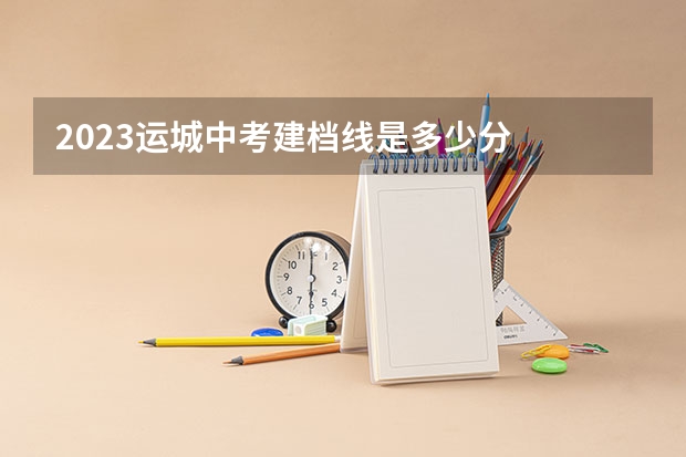 2023运城中考建档线是多少分