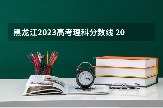 黑龙江2023高考理科分数线 2023全国高考分数