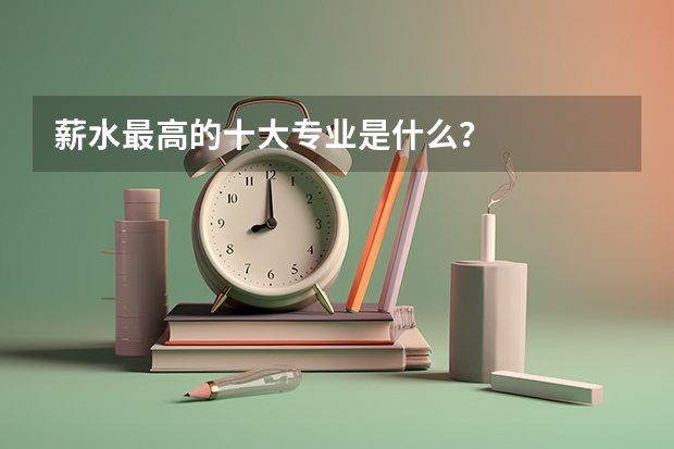 薪水最高的十大专业是什么？